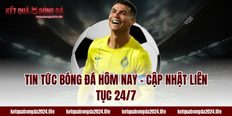 Tin tức bóng đá hôm nay - Cập nhật tỷ lệ kèo liên tục 24/7