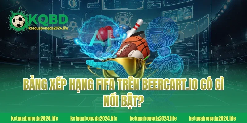 Bảng xếp hạng FIFA trên beercart.io có gì nổi bật?