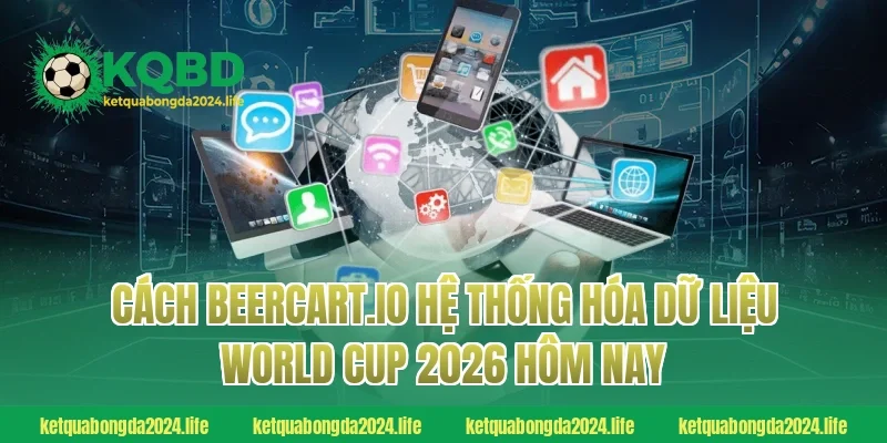 Cách beercart.io hệ thống hóa dữ liệu World Cup 2026 hôm nay
