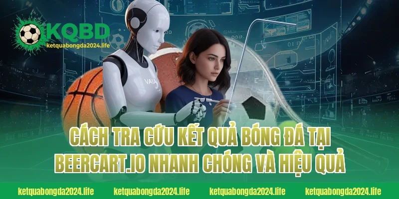 Cách tra cứu kết quả bóng đá tại beercart.io nhanh chóng và hiệu quả