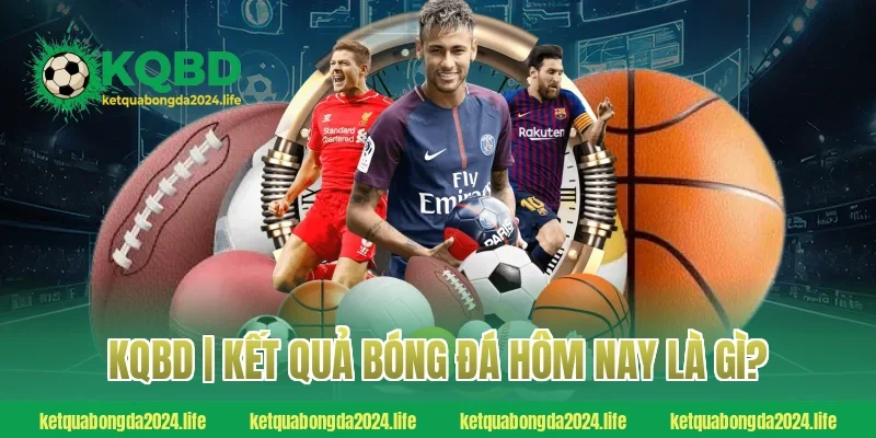 KQBD | Kết quả bóng đá hôm nay là gì?